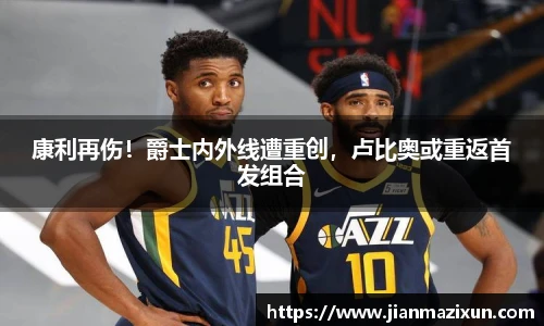 康利再伤！爵士内外线遭重创，卢比奥或重返首发组合