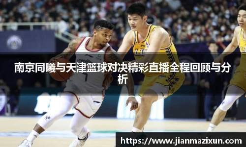 南京同曦与天津篮球对决精彩直播全程回顾与分析