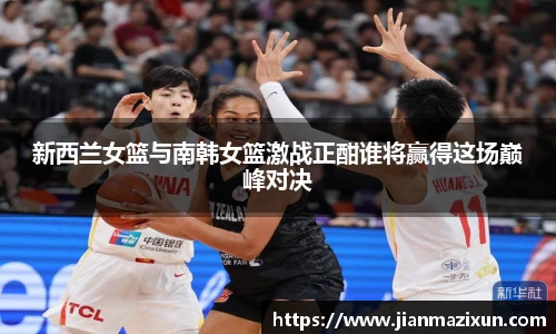 新西兰女篮与南韩女篮激战正酣谁将赢得这场巅峰对决
